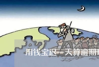 用钱宝迟一天算逾期吗 用钱宝迟一天算逾期吗