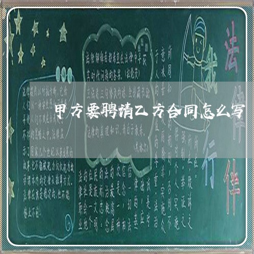 甲方要聘请乙方合同怎么写/2023040240570