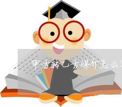 甲方转乙方媒介怎么写合同/2023041340451 甲方转乙方媒介怎么写合同/2023041340451
