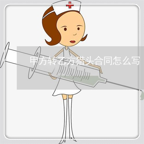 甲方转乙方猎头合同怎么写/2023022727160 甲方转乙方猎头合同怎么写/2023022727160