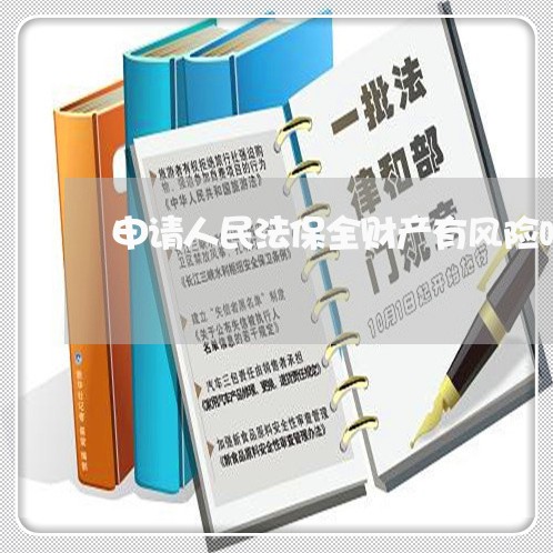 申请人民法保全财产有风险吗 申请人民法保全财产有风险吗