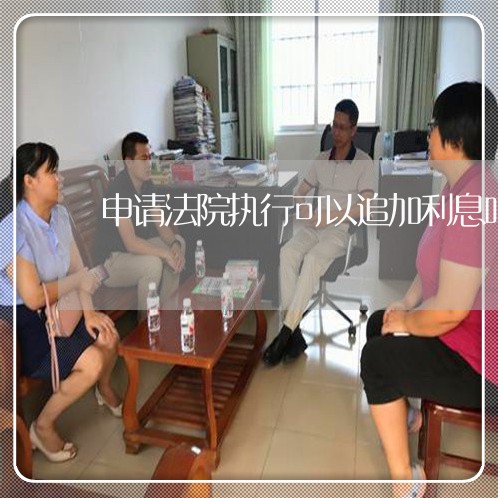 申请法院执行可以追加利息吗 申请法院执行可以追加利息吗