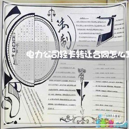 电力公司轻卡转让合同怎么写/2023060340695 电力公司轻卡转让合同怎么写/2023060340695