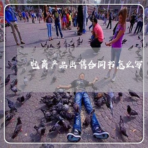 电商产品出售合同书怎么写/2023060758382 电商产品出售合同书怎么写/2023060758382
