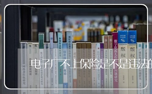电子厂不上保险是不是违法的 电子厂不上保险是不是违法的