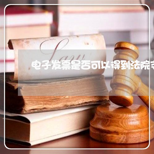 电子发票是否可以得到法院支持 电子发票是否可以得到法院支持