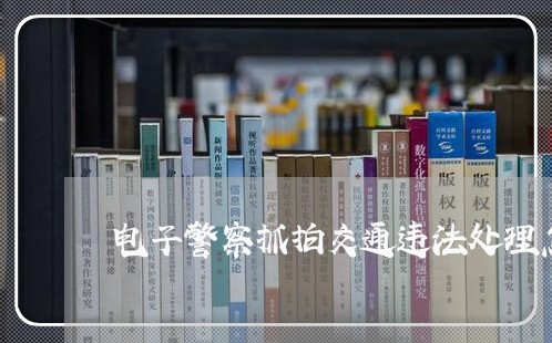 电子警察抓拍交通违法处理怎么样 电子警察抓拍交通违法处理怎么样