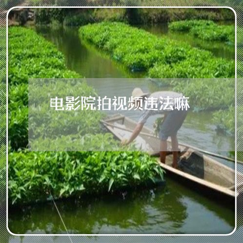 电影院拍视频违法嘛 电影院拍视频违法嘛