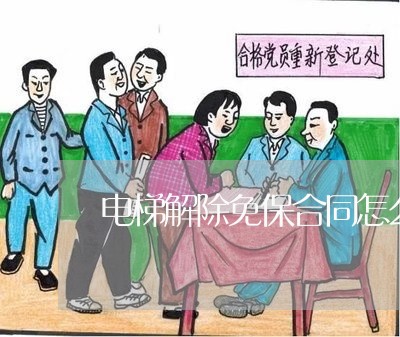 电梯解除免保合同怎么写/2023011634837 电梯解除免保合同怎么写/2023011634837