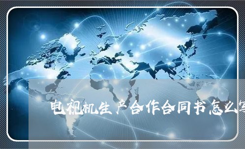 电视机生产合作合同书怎么写/2023061673817 电视机生产合作合同书怎么写/2023061673817