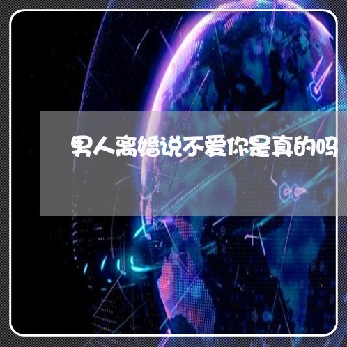 男人离婚说不爱你是真的吗