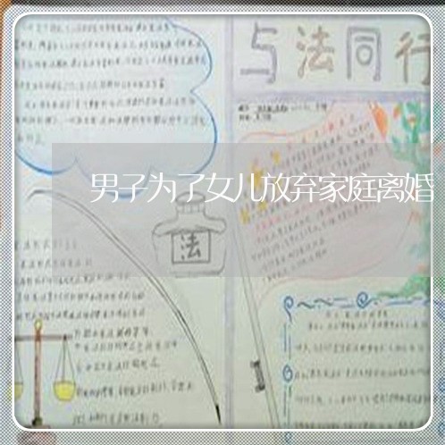 男子为了女儿放弃家庭离婚 男子为了女儿放弃家庭离婚