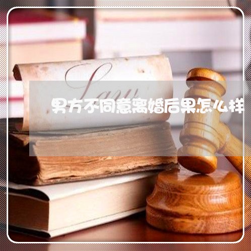 男方不同意离婚后果怎么样 男方不同意离婚后果怎么样