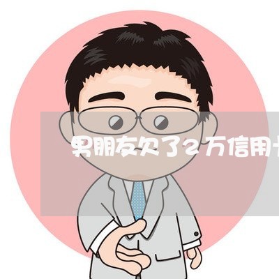男朋友欠了2万信用卡怎么办 男朋友欠了2万信用卡怎么办