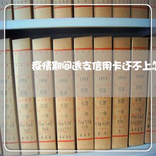 疫情期间透支信用卡还不上怎么办 疫情期间透支信用卡还不上怎么办