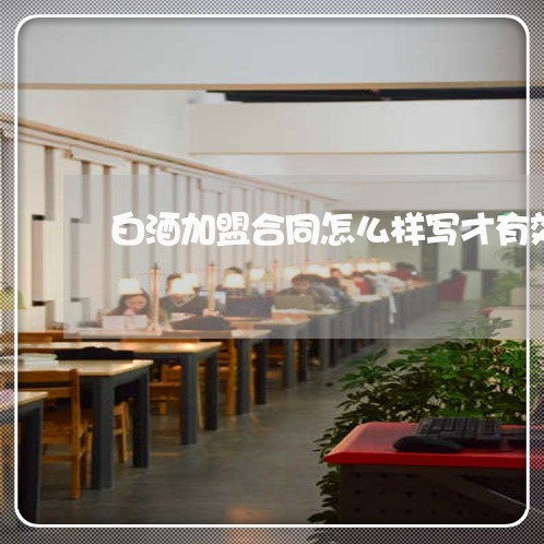白酒加盟合同怎么样写才有效/2023060430372 白酒加盟合同怎么样写才有效/2023060430372