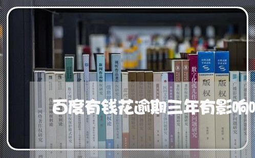 百度有钱花逾期三年有影响吗 百度有钱花逾期三年有影响吗