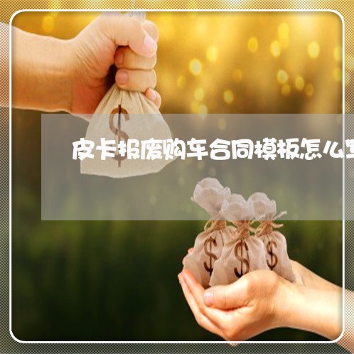 皮卡报废购车合同模板怎么写/2023040329269