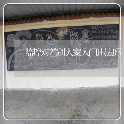 监控对着别人家大门违法吗 监控对着别人家大门违法吗