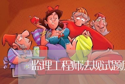 监理工程师法规试题历年真题 监理工程师法规试题历年真题