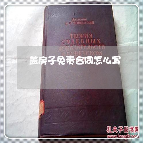 盖房子免责合同怎么写/2023011706950 盖房子免责合同怎么写/2023011706950