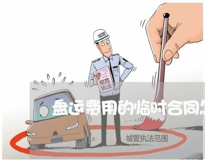 盘运费用的临时合同怎么写/2023041443525 盘运费用的临时合同怎么写/2023041443525