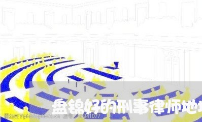 盘锦好的刑事律师地址/2023042402825