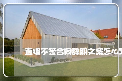 直播不签合同辞职文案怎么写/2023042214717