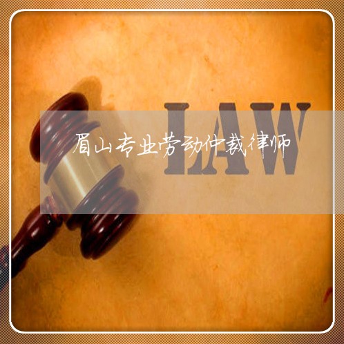 眉山专业劳动仲裁律师 眉山专业劳动仲裁律师