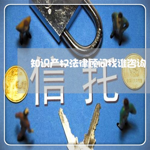 知识产权法律顾问找谁咨询 知识产权法律顾问找谁咨询