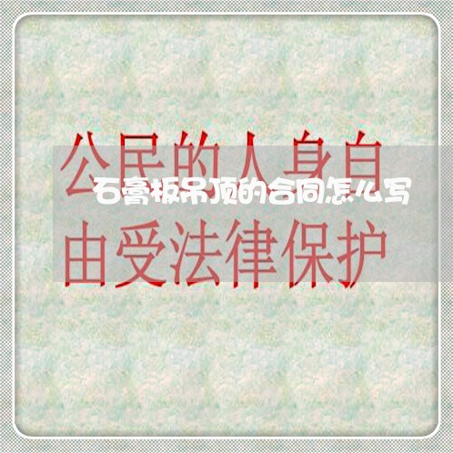 石膏板吊顶的合同怎么写/2023042362837 石膏板吊顶的合同怎么写/2023042362837