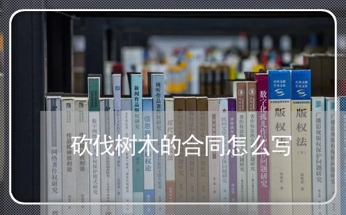砍伐树木的合同怎么写/2023011615370 砍伐树木的合同怎么写/2023011615370