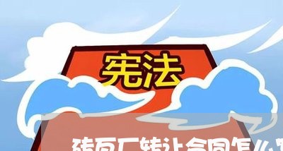 砖瓦厂转让合同怎么写/2023011635838 砖瓦厂转让合同怎么写/2023011635838