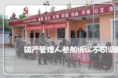 破产管理人参加诉讼不可调解 破产管理人参加诉讼不可调解