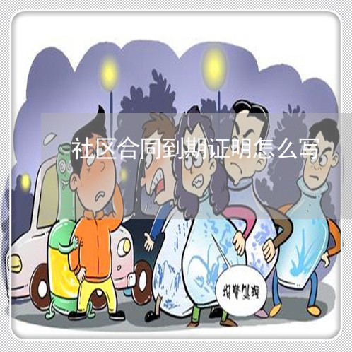 社区合同到期证明怎么写/2023022728473 社区合同到期证明怎么写/2023022728473