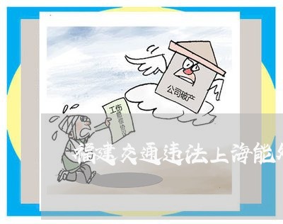 福建交通违法上海能处理吗 福建交通违法上海能处理吗