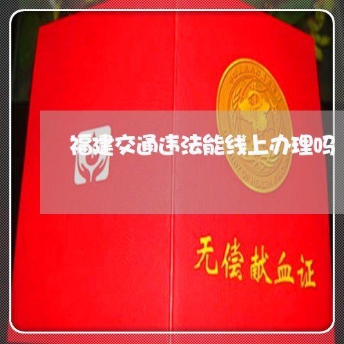 福建交通违法能线上办理吗 福建交通违法能线上办理吗