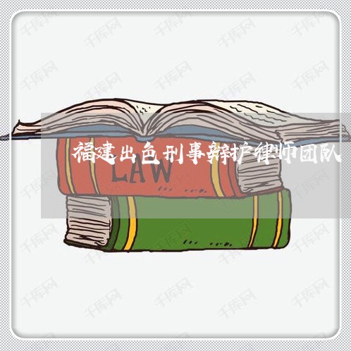 福建出色刑事辩护律师团队 福建出色刑事辩护律师团队