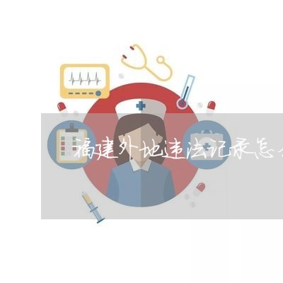 福建外地违法记录怎么处理吗 福建外地违法记录怎么处理吗