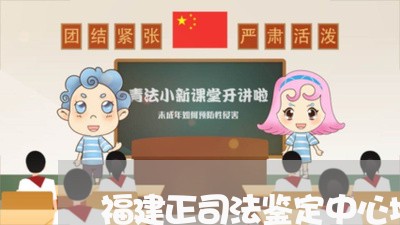 福建正司法鉴定中心地址 福建正司法鉴定中心地址