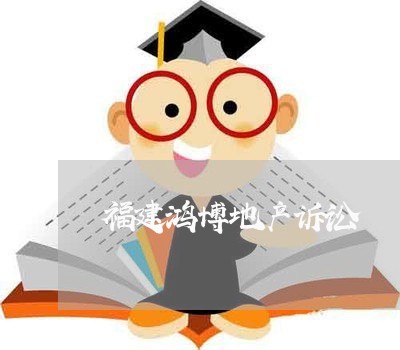福建鸿博地产诉讼 福建鸿博地产诉讼