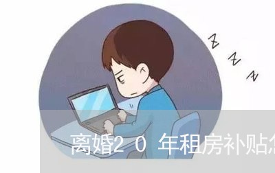 离婚20年租房补贴怎么领/2023060205925