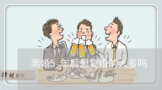 离婚5年后想复婚的人多吗 离婚5年后想复婚的人多吗
