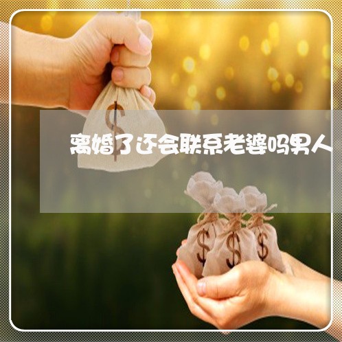 离婚了还会联系老婆吗男人 离婚了还会联系老婆吗男人
