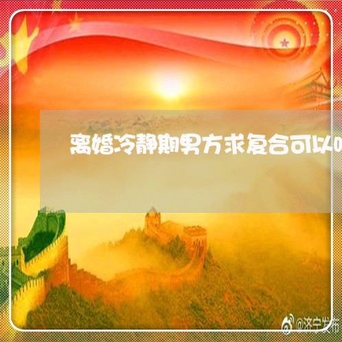 离婚冷静期男方求复合可以吗/2023060320713