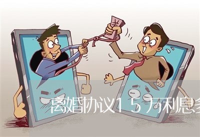 离婚协议15万利息多少 离婚协议15万利息多少