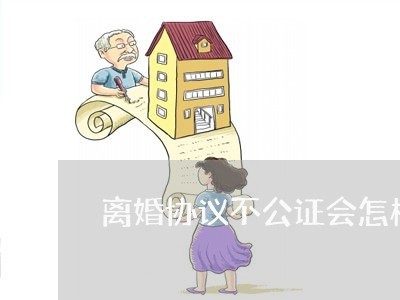 离婚协议不公证会怎样 离婚协议不公证会怎样