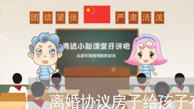 离婚协议房子给孩子有份吗