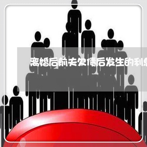 离婚后前夫欠债后发生的利息怎么办 离婚后前夫欠债后发生的利息怎么办