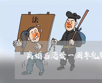 离婚后恋爱一周年礼物送男朋友 离婚后恋爱一周年礼物送男朋友